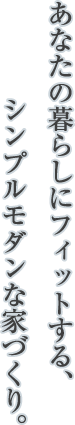 あなたの暮らしにフィットする、シンプルモダンな家づくり。